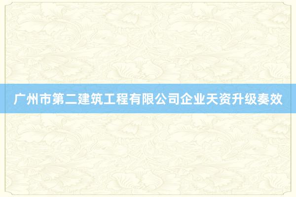 广州市第二建筑工程有限公司企业天资升级奏效
