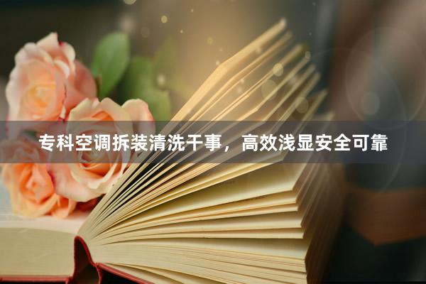 专科空调拆装清洗干事,高效浅显安全可靠
