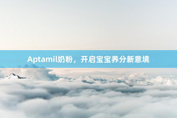 Aptamil奶粉，开启宝宝养分新意境