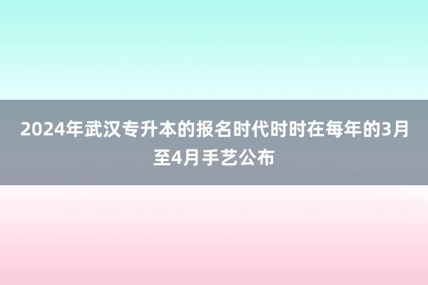 2024年武汉专升本的报名时代时时在每年的3月至4月手艺公布