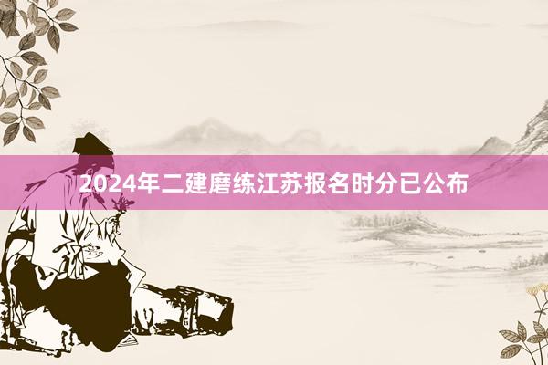2024年二建磨练江苏报名时分已公布