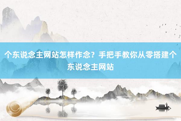 个东说念主网站怎样作念？手把手教你从零搭建个东说念主网站